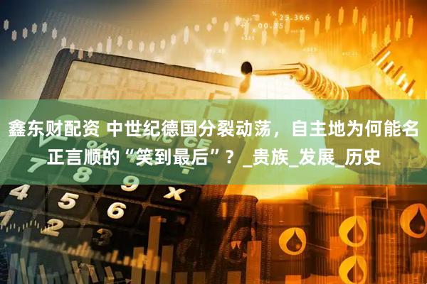 鑫东财配资 中世纪德国分裂动荡，自主地为何能名正言顺的“笑到最后”？_贵族_发展_历史
