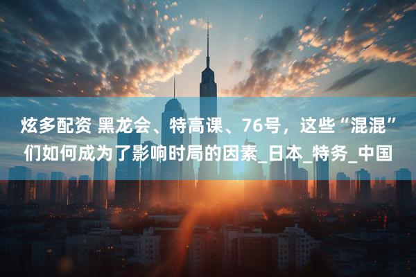 炫多配资 黑龙会、特高课、76号，这些“混混”们如何成为了影响时局的因素_日本_特务_中国