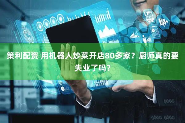 策利配资 用机器人炒菜开店80多家？厨师真的要失业了吗？