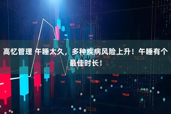 高忆管理 午睡太久，多种疾病风险上升！午睡有个最佳时长！