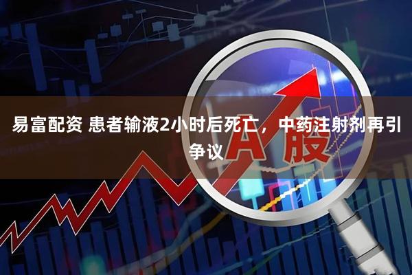 易富配资 患者输液2小时后死亡，中药注射剂再引争议
