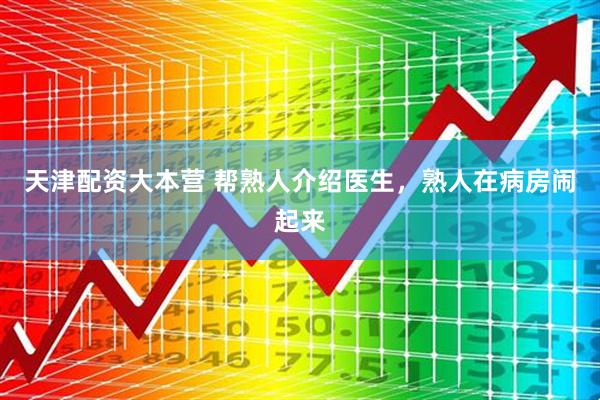 天津配资大本营 帮熟人介绍医生，熟人在病房闹起来