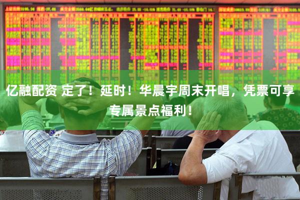 亿融配资 定了！延时！华晨宇周末开唱，凭票可享专属景点福利！