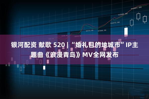 银河配资 献歌 520 | “婚礼目的地城市”IP主题曲《浪漫青岛》MV全网发布