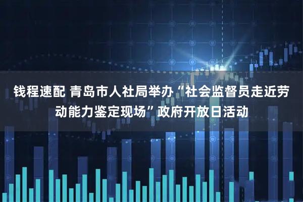钱程速配 青岛市人社局举办“社会监督员走近劳动能力鉴定现场”政府开放日活动