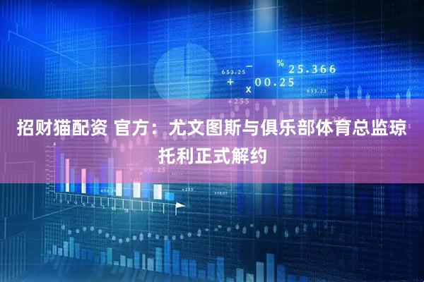 招财猫配资 官方：尤文图斯与俱乐部体育总监琼托利正式解约
