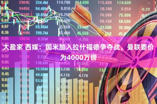 大盈家 西媒：国米加入拉什福德争夺战，曼联要价为4000万镑