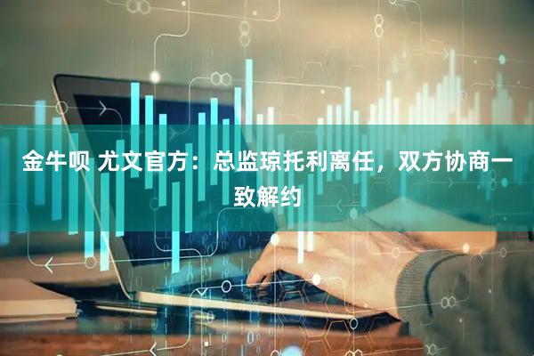 金牛呗 尤文官方：总监琼托利离任，双方协商一致解约