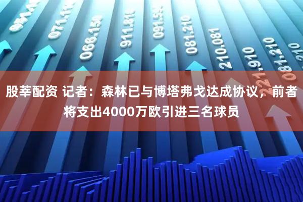 股莘配资 记者：森林已与博塔弗戈达成协议，前者将支出4000万欧引进三名球员