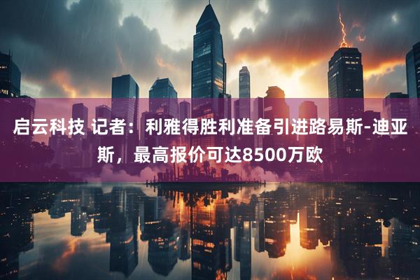启云科技 记者：利雅得胜利准备引进路易斯-迪亚斯，最高报价可达8500万欧