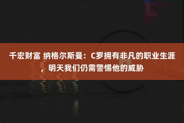 千宏财富 纳格尔斯曼：C罗拥有非凡的职业生涯，明天我们仍需警惕他的威胁