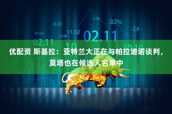 优配资 斯基拉：亚特兰大正在与帕拉迪诺谈判，莫塔也在候选人名单中