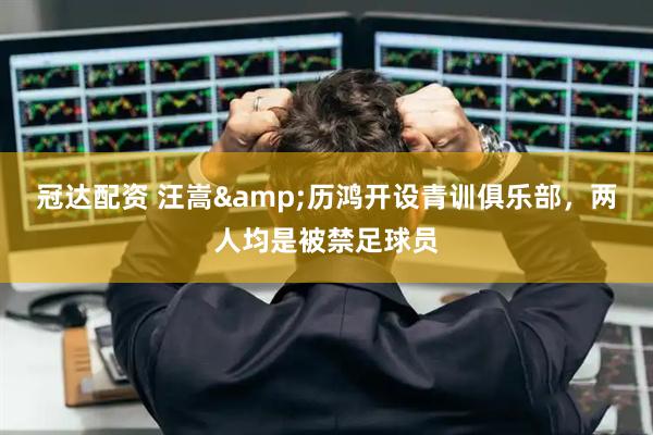 冠达配资 汪嵩&历鸿开设青训俱乐部，两人均是被禁足球员