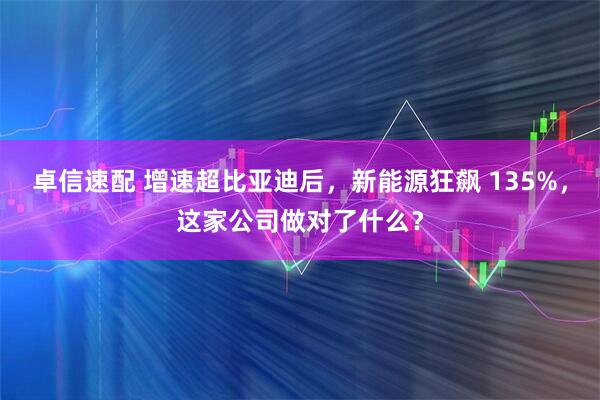 卓信速配 增速超比亚迪后，新能源狂飙 135%，这家公司做对了什么？