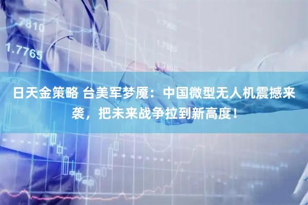 日天金策略 台美军梦魇：中国微型无人机震撼来袭，把未来战争拉到新高度！