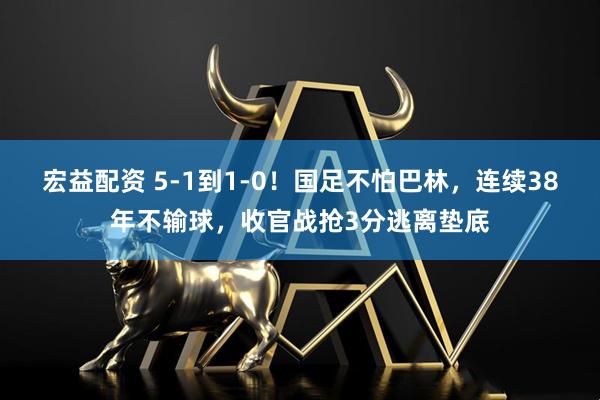 宏益配资 5-1到1-0！国足不怕巴林，连续38年不输球，收官战抢3分逃离垫底