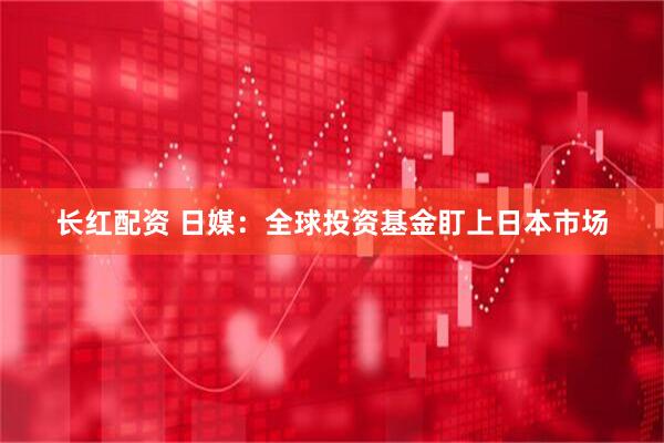 长红配资 日媒：全球投资基金盯上日本市场