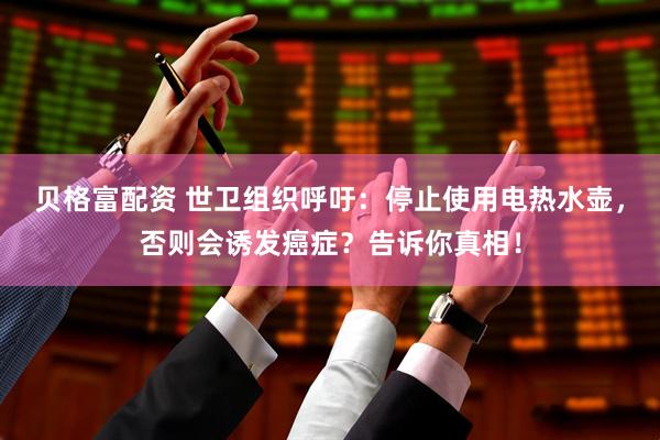 贝格富配资 世卫组织呼吁：停止使用电热水壶，否则会诱发癌症？告诉你真相！