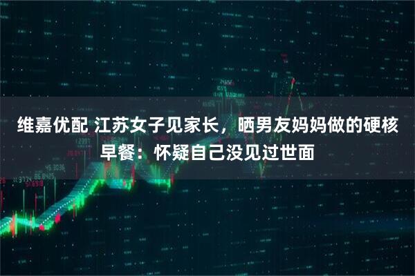维嘉优配 江苏女子见家长，晒男友妈妈做的硬核早餐：怀疑自己没见过世面