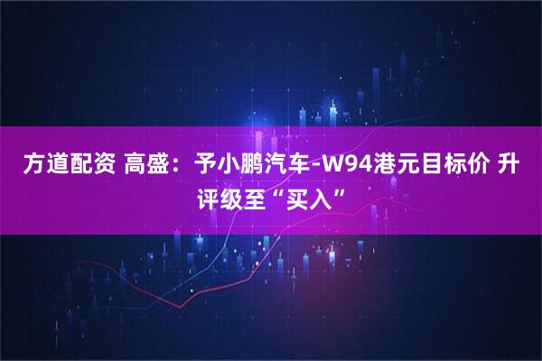 方道配资 高盛：予小鹏汽车-W94港元目标价 升评级至“买入”
