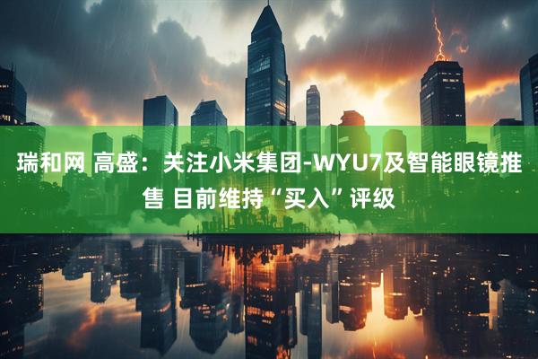 瑞和网 高盛：关注小米集团-WYU7及智能眼镜推售 目前维持“买入”评级