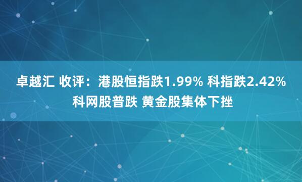 卓越汇 收评：港股恒指跌1.99% 科指跌2.42% 科网股普跌 黄金股集体下挫
