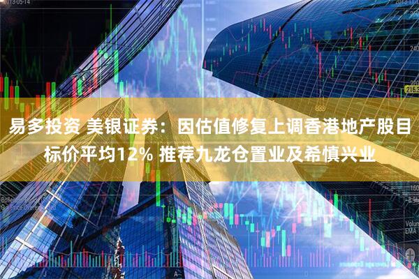 易多投资 美银证券：因估值修复上调香港地产股目标价平均12% 推荐九龙仓置业及希慎兴业