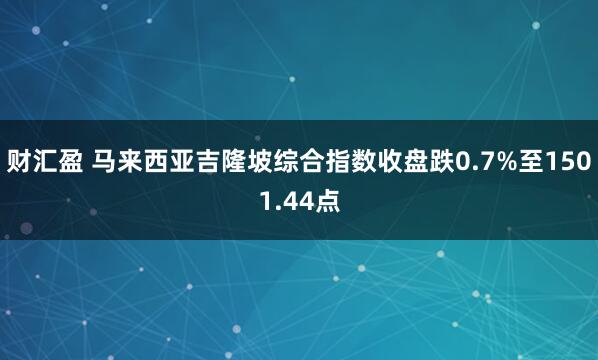 财汇盈 马来西亚吉隆坡综合指数收盘跌0.7%至1501.44点