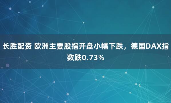 长胜配资 欧洲主要股指开盘小幅下跌，德国DAX指数跌0.73%