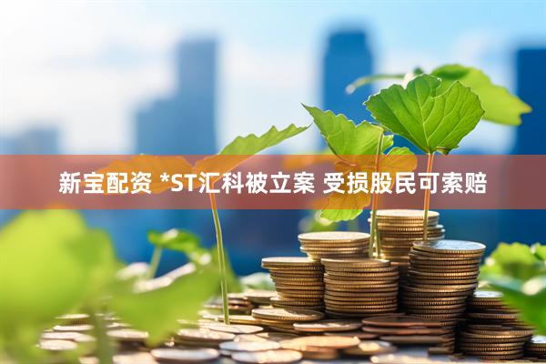新宝配资 *ST汇科被立案 受损股民可索赔