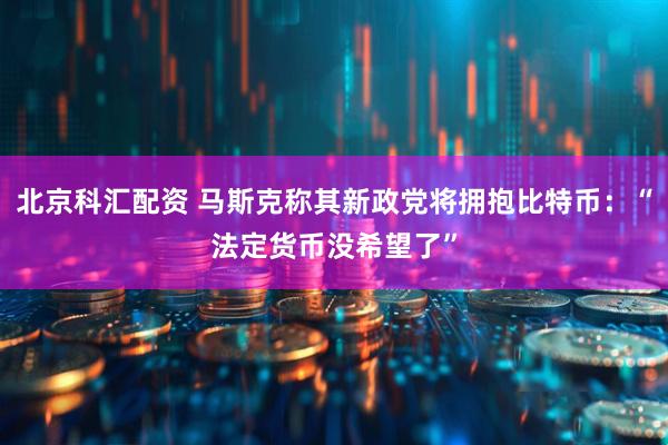 北京科汇配资 马斯克称其新政党将拥抱比特币：“法定货币没希望了”