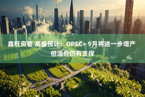 鑫旺资管 高盛预计：OPEC+ 9月将进一步增产 但油价仍有支撑