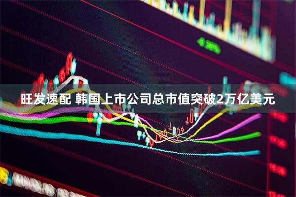 旺发速配 韩国上市公司总市值突破2万亿美元