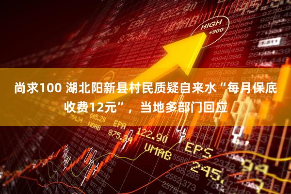 尚求100 湖北阳新县村民质疑自来水“每月保底收费12元”，当地多部门回应