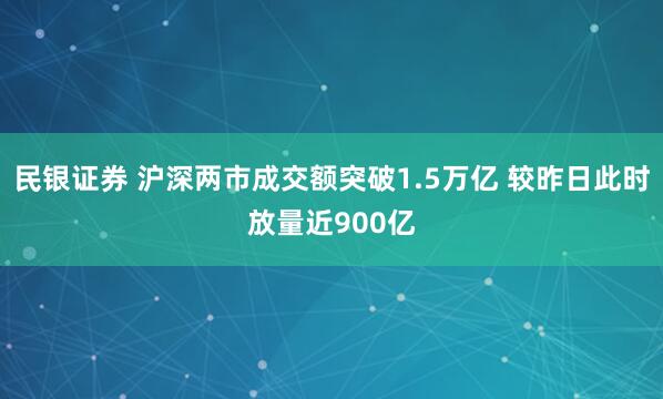 民银证券 沪深两市成交额突破1.5万亿 较昨日此时放量近900亿