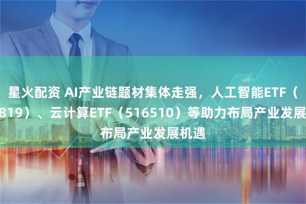 星火配资 AI产业链题材集体走强，人工智能ETF（159819）、云计算ETF（516510）等助力布局产业发展机遇