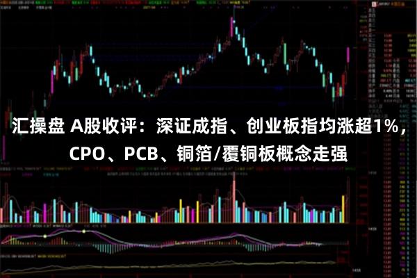 汇操盘 A股收评：深证成指、创业板指均涨超1%，CPO、PCB、铜箔/覆铜板概念走强