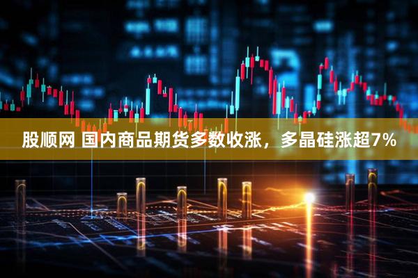 股顺网 国内商品期货多数收涨，多晶硅涨超7%