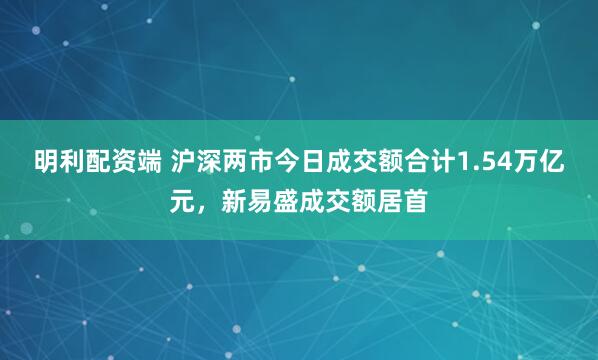 明利配资端 沪深两市今日成交额合计1.54万亿元，新易盛成交额居首