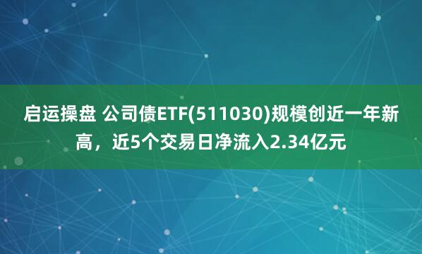 启运操盘 公司债ETF(511030)规模创近一年新高，近5个交易日净流入2.34亿元