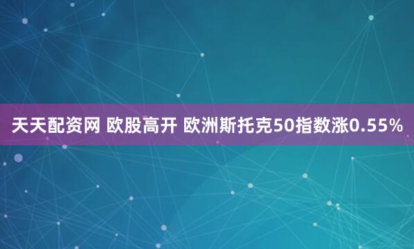 天天配资网 欧股高开 欧洲斯托克50指数涨0.55%