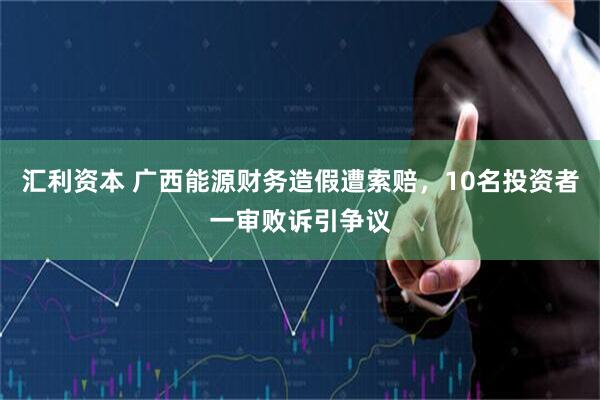 汇利资本 广西能源财务造假遭索赔，10名投资者一审败诉引争议