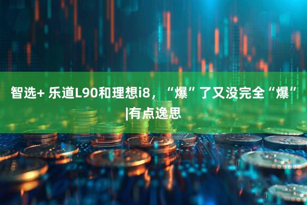 智选+ 乐道L90和理想i8，“爆”了又没完全“爆”|有点逸思