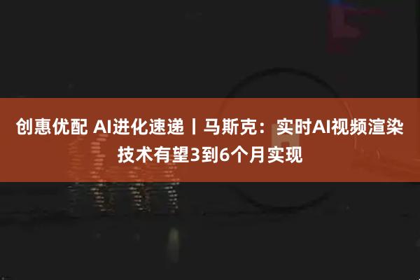 创惠优配 AI进化速递丨马斯克：实时AI视频渲染技术有望3到6个月实现