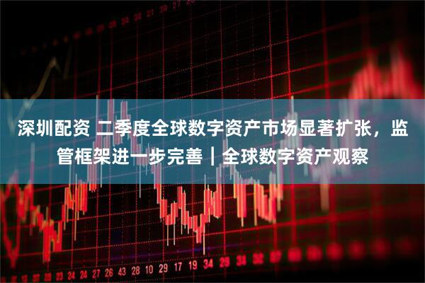深圳配资 二季度全球数字资产市场显著扩张，监管框架进一步完善︱全球数字资产观察