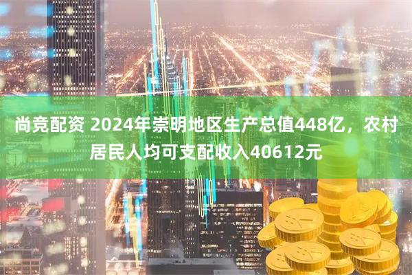 尚竞配资 2024年崇明地区生产总值448亿，农村居民人均可支配收入40612元