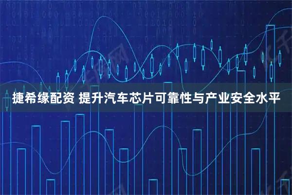 捷希缘配资 提升汽车芯片可靠性与产业安全水平