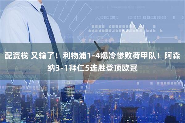 配资栈 又输了！利物浦1-4爆冷惨败荷甲队！阿森纳3-1拜仁5连胜登顶欧冠