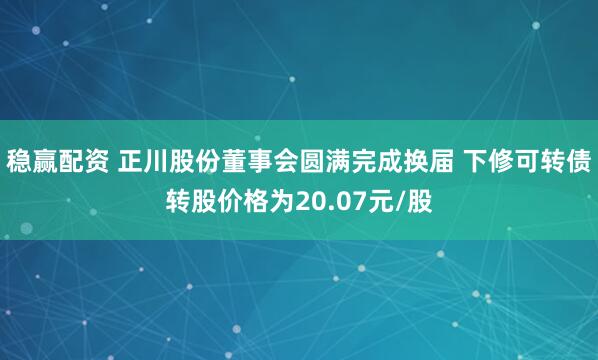稳赢配资 正川股份董事会圆满完成换届 下修可转债转股价格为20.07元/股