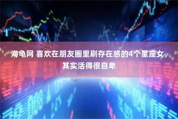 海龟网 喜欢在朋友圈里刷存在感的4个星座女,其实活得很自卑